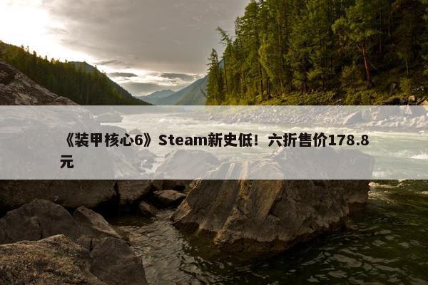 《装甲核心6》Steam新史低！六折售价178.8元