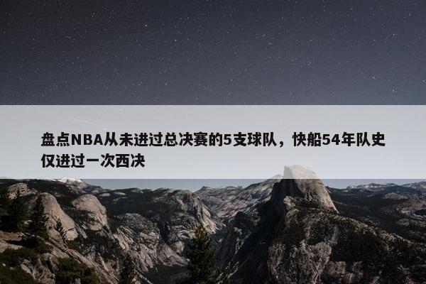 盘点NBA从未进过总决赛的5支球队，快船54年队史仅进过一次西决