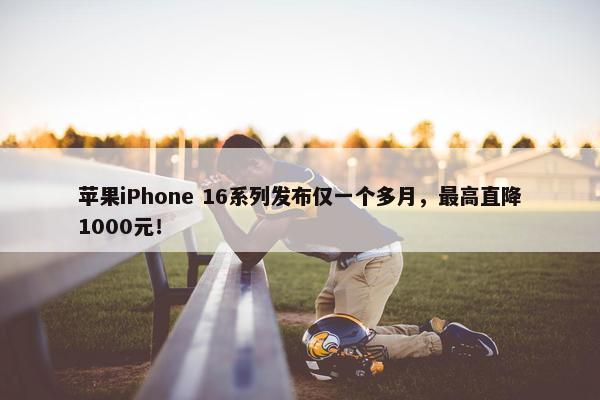 苹果iPhone 16系列发布仅一个多月，最高直降1000元！