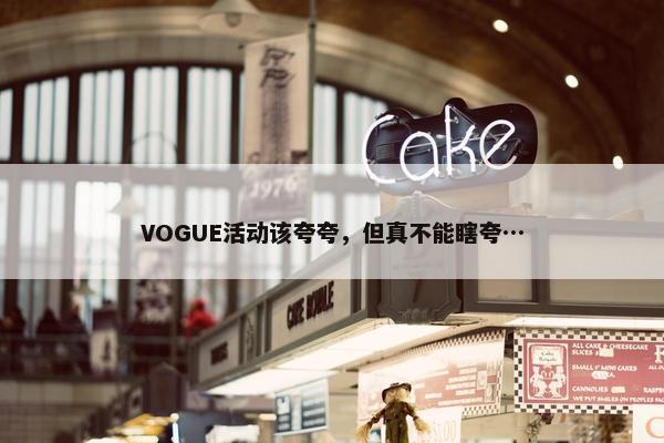 VOGUE活动该夸夸，但真不能瞎夸…