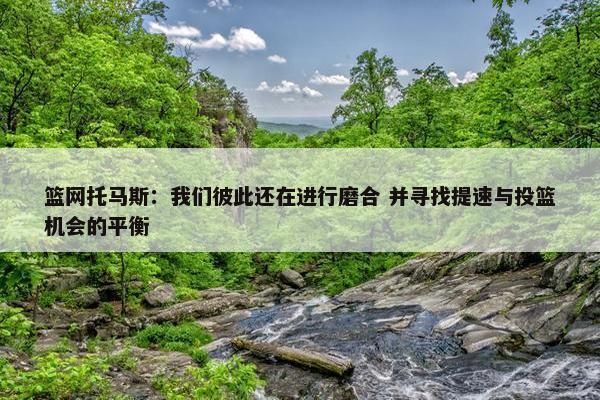 篮网托马斯：我们彼此还在进行磨合 并寻找提速与投篮机会的平衡