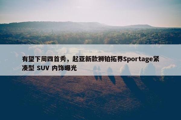 有望下周四首秀，起亚新款狮铂拓界Sportage紧凑型 SUV 内饰曝光