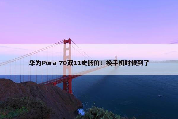 华为Pura 70双11史低价！换手机时候到了