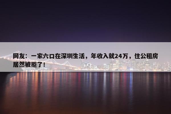 网友：一家六口在深圳生活，年收入就24万，住公租房居然被拒了！