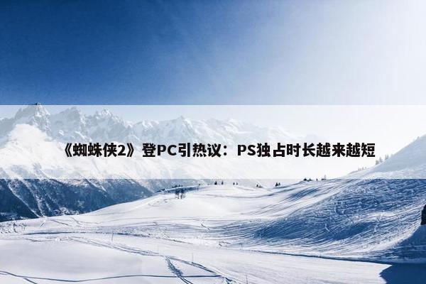 《蜘蛛侠2》登PC引热议：PS独占时长越来越短