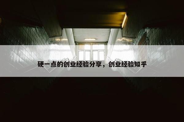 硬一点的创业经验分享，创业经验知乎