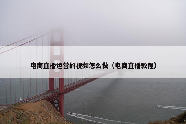 电商直播运营的视频怎么做（电商直播教程）