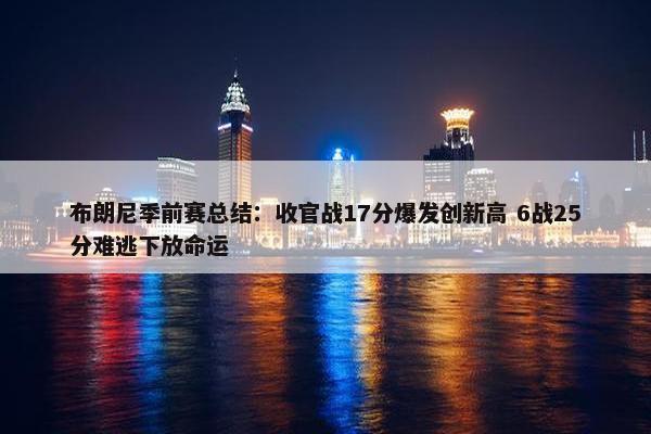 布朗尼季前赛总结：收官战17分爆发创新高 6战25分难逃下放命运