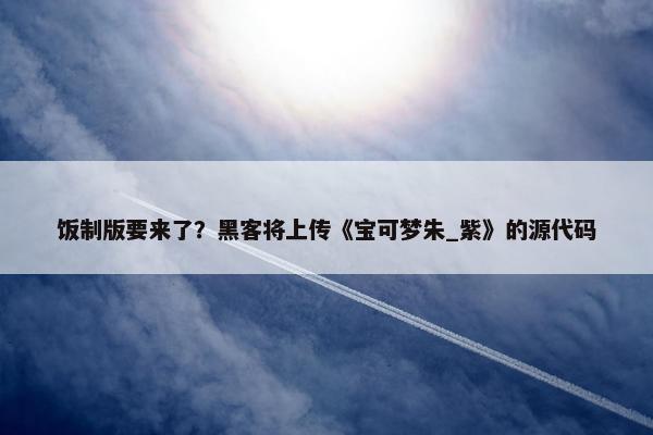 饭制版要来了？黑客将上传《宝可梦朱_紫》的源代码