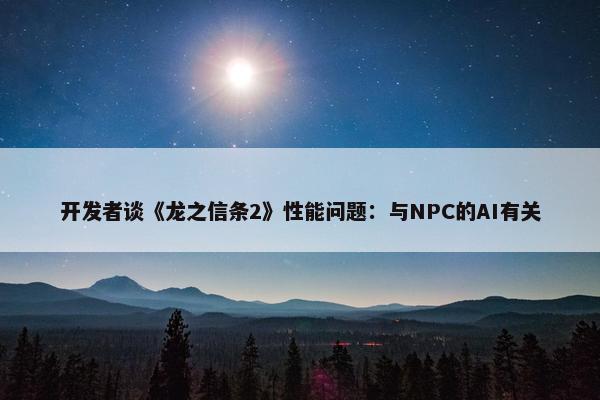 开发者谈《龙之信条2》性能问题：与NPC的AI有关