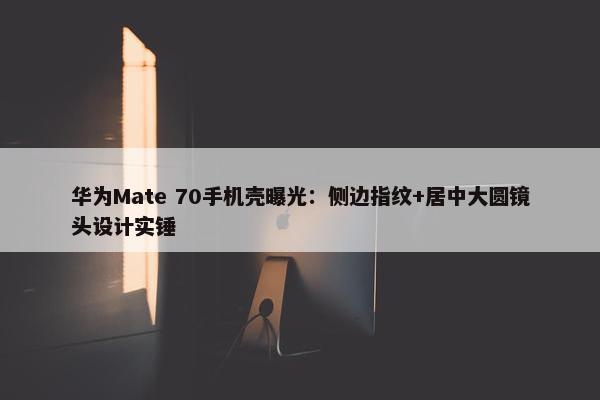 华为Mate 70手机壳曝光：侧边指纹+居中大圆镜头设计实锤