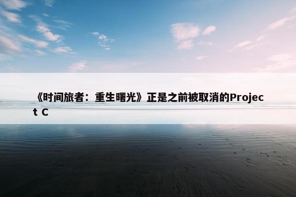 《时间旅者：重生曙光》正是之前被取消的Project C