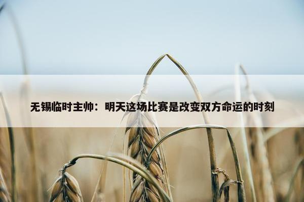 无锡临时主帅：明天这场比赛是改变双方命运的时刻