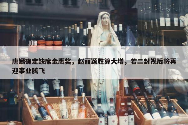 唐嫣确定缺席金鹰奖，赵丽颖胜算大增，若二封视后将再迎事业腾飞