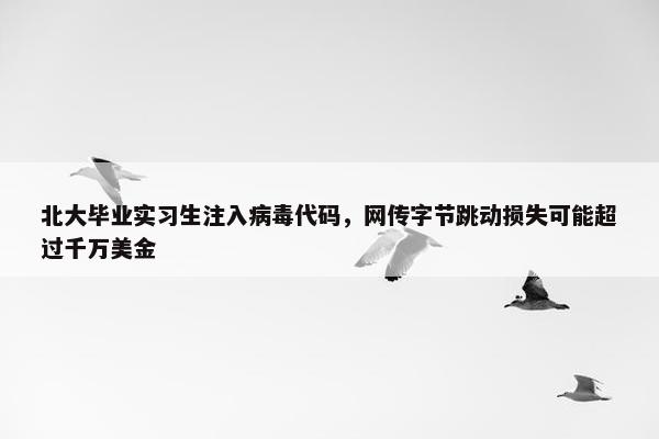 北大毕业实习生注入病毒代码，网传字节跳动损失可能超过千万美金