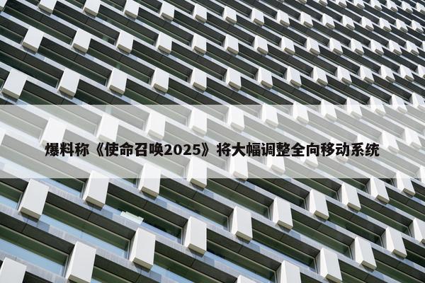 爆料称《使命召唤2025》将大幅调整全向移动系统