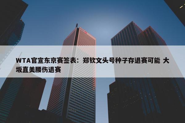 WTA官宣东京赛签表：郑钦文头号种子存退赛可能 大坂直美腰伤退赛