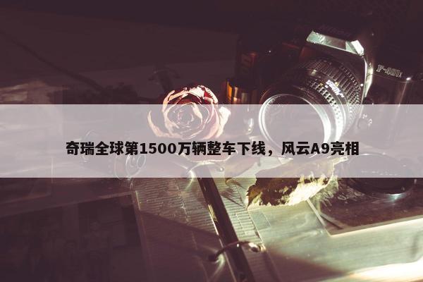 奇瑞全球第1500万辆整车下线，风云A9亮相