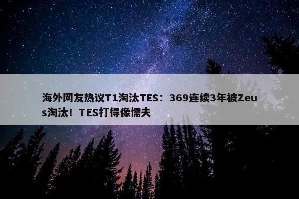 海外网友热议T1淘汰TES：369连续3年被Zeus淘汰！TES打得像懦夫