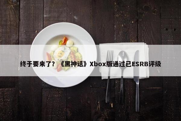 终于要来了？《黑神话》Xbox版通过已ESRB评级