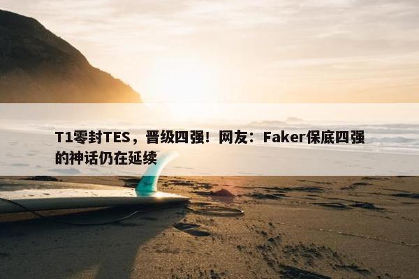 T1零封TES，晋级四强！网友：Faker保底四强的神话仍在延续