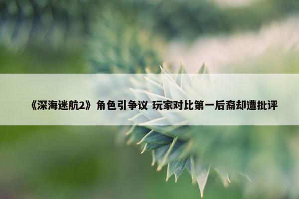 《深海迷航2》角色引争议 玩家对比第一后裔却遭批评