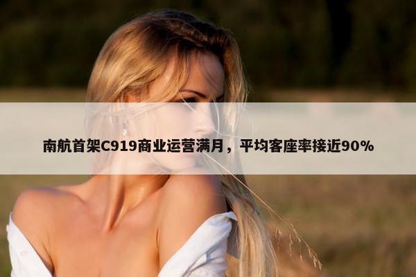 南航首架C919商业运营满月，平均客座率接近90%