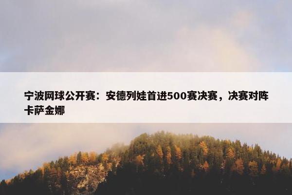 宁波网球公开赛：安德列娃首进500赛决赛，决赛对阵卡萨金娜