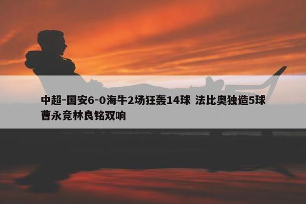 中超-国安6-0海牛2场狂轰14球 法比奥独造5球曹永竞林良铭双响