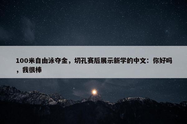 100米自由泳夺金，切孔赛后展示新学的中文：你好吗，我很棒