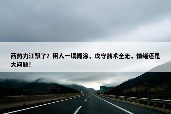 西热力江飘了？用人一塌糊涂，攻守战术全无，情绪还是大问题！