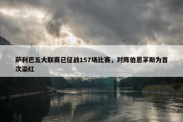 萨利巴五大联赛已征战157场比赛，对阵伯恩茅斯为首次染红