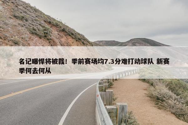 名记曝悍将被裁！季前赛场均7.3分难打动球队 新赛季何去何从