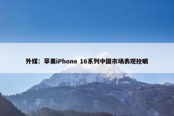 外媒：苹果iPhone 16系列中国市场表现抢眼