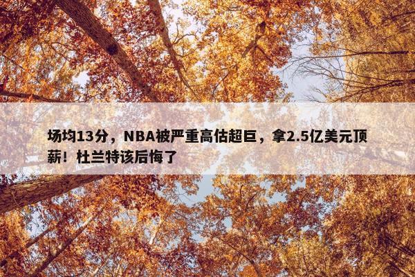 场均13分，NBA被严重高估超巨，拿2.5亿美元顶薪！杜兰特该后悔了