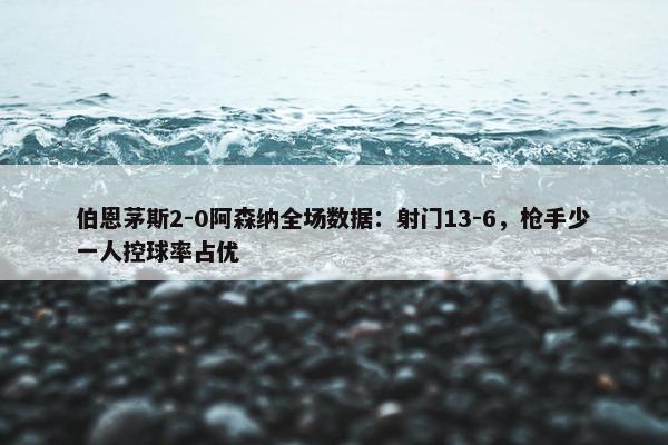 伯恩茅斯2-0阿森纳全场数据：射门13-6，枪手少一人控球率占优