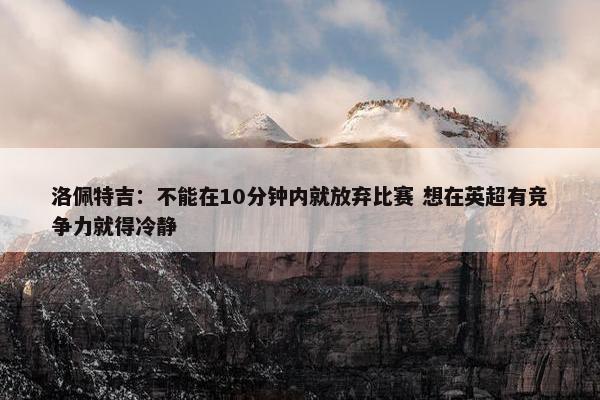 洛佩特吉：不能在10分钟内就放弃比赛 想在英超有竞争力就得冷静