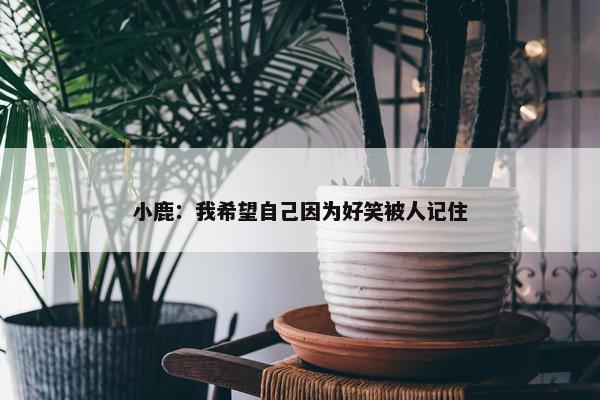 小鹿：我希望自己因为好笑被人记住