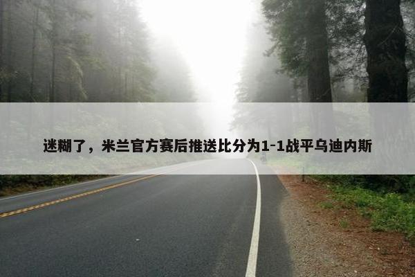 迷糊了，米兰官方赛后推送比分为1-1战平乌迪内斯