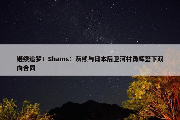 继续追梦！Shams：灰熊与日本后卫河村勇辉签下双向合同