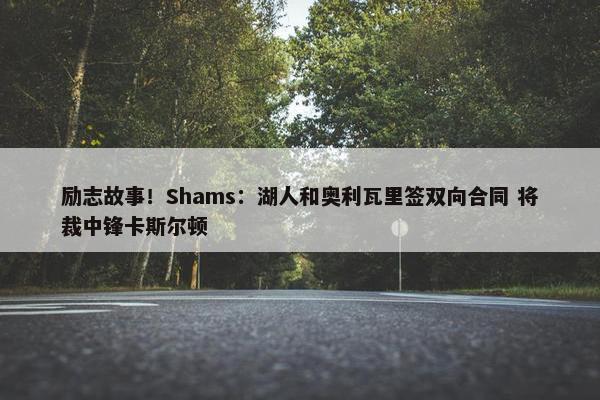 励志故事！Shams：湖人和奥利瓦里签双向合同 将裁中锋卡斯尔顿