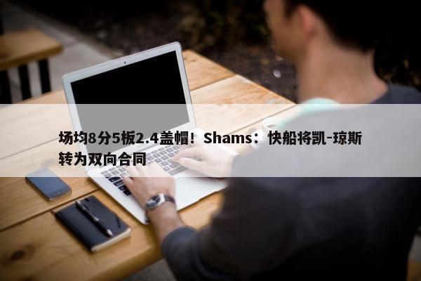 场均8分5板2.4盖帽！Shams：快船将凯-琼斯转为双向合同