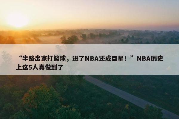 “半路出家打篮球，进了NBA还成巨星！”NBA历史上这5人真做到了