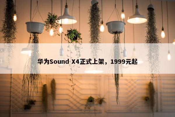 华为Sound X4正式上架，1999元起