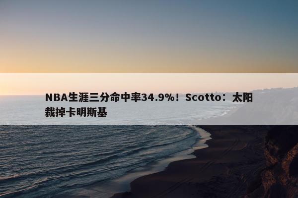 NBA生涯三分命中率34.9%！Scotto：太阳裁掉卡明斯基