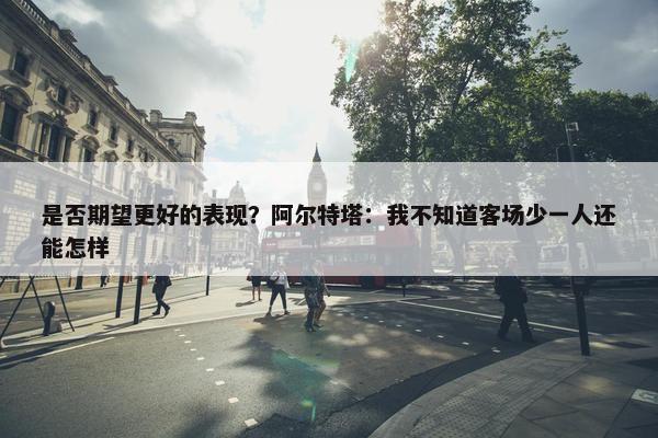 是否期望更好的表现？阿尔特塔：我不知道客场少一人还能怎样