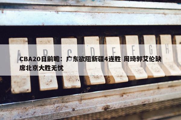 CBA20日前瞻：广东欲阻新疆4连胜 周琦郭艾伦缺席北京大胜无忧