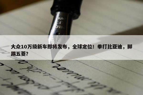 大众10万级新车即将发布，全球定位！拳打比亚迪，脚踢五菱？