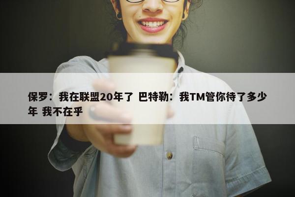 保罗：我在联盟20年了 巴特勒：我TM管你待了多少年 我不在乎