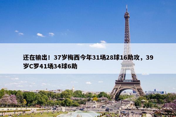 还在输出！37岁梅西今年31场28球16助攻，39岁C罗41场34球6助